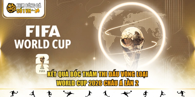 Kết quả bốc thăm thi đấu vòng loại World Cup 2026 Châu Á lần 2